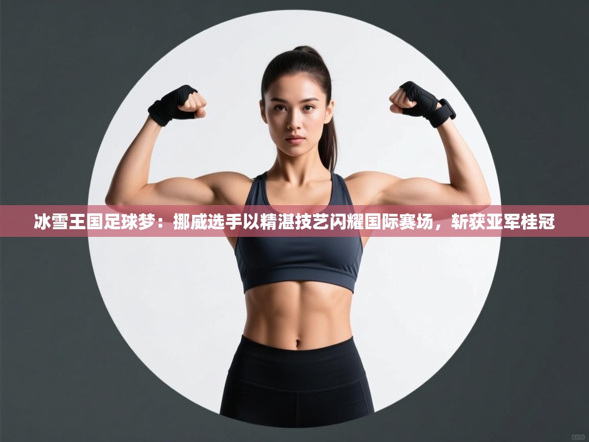 冰雪王国足球梦：挪威选手以精湛技艺闪耀国际赛场，斩获亚军桂冠  第2张