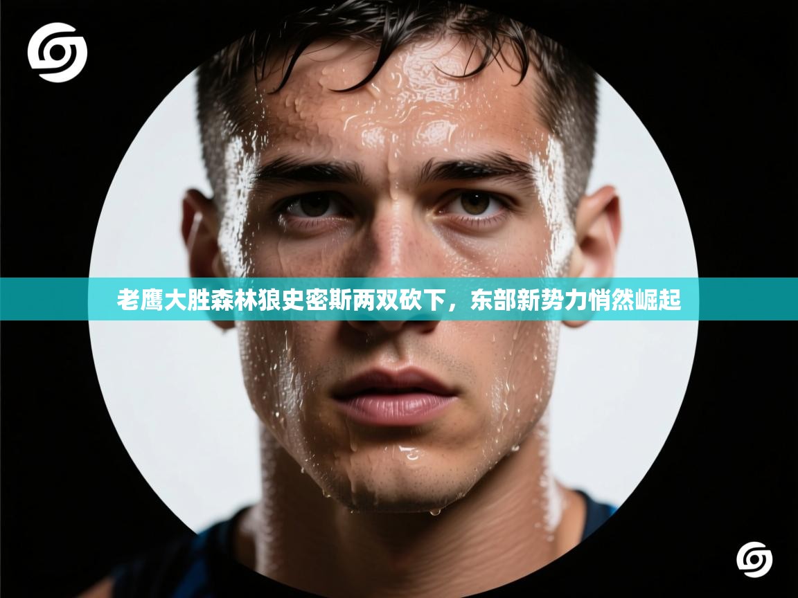 老鹰大胜森林狼史密斯两双砍下,东部新势力悄然崛起 第2张