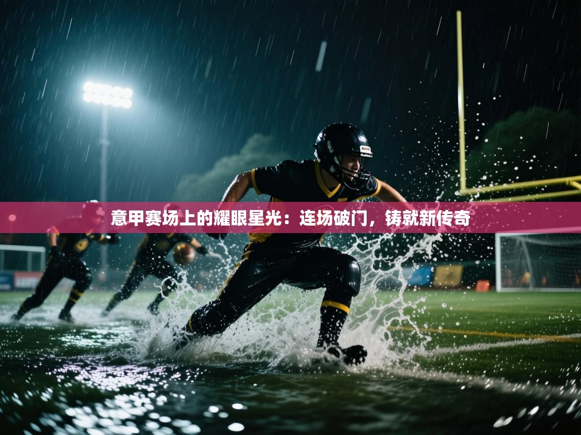 意甲赛场上的耀眼星光：连场破门，铸就新传奇  第2张