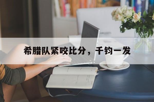 爱游戏链接-包含希腊队紧咬比分，千钧一发的词条