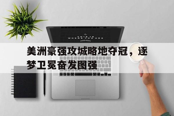爱游戏亚洲官网-美洲豪强攻城略地夺冠，逐梦卫冕奋发图强的简单介绍